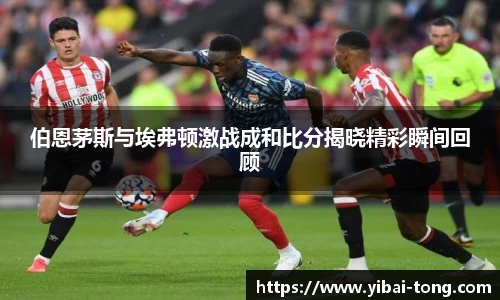 伯恩茅斯与埃弗顿激战成和比分揭晓精彩瞬间回顾