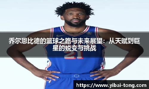 乔尔恩比德的篮球之路与未来展望：从天赋到巨星的蜕变与挑战